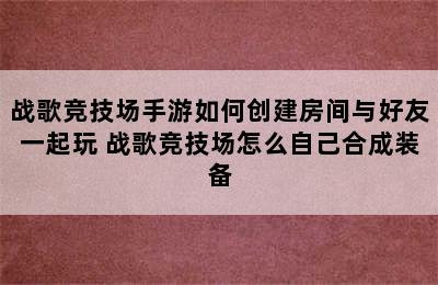 战歌竞技场手游如何创建房间与好友一起玩 战歌竞技场怎么自己合成装备